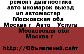 ремонт диагностика авто иномарок выезд ип автомастер - Московская обл., Москва г. Авто » Услуги   . Московская обл.,Москва г.